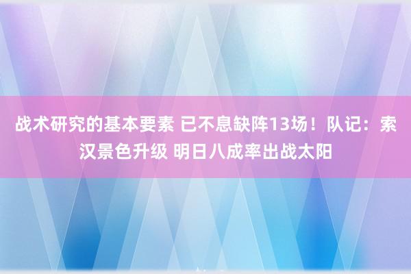 战术研究的基本要素 已不息缺阵13场！队记：索汉景色升级 明日八成率出战太阳