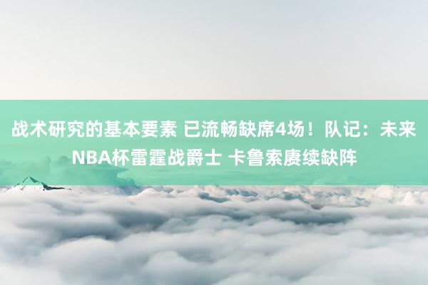 战术研究的基本要素 已流畅缺席4场！队记：未来NBA杯雷霆战爵士 卡鲁索赓续缺阵