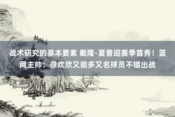 战术研究的基本要素 戴隆-夏普迎赛季首秀！篮网主帅：很欢欣又能多又名球员不错出战