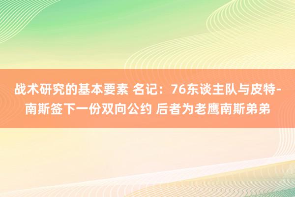 战术研究的基本要素 名记：76东谈主队与皮特-南斯签下一份双向公约 后者为老鹰南斯弟弟