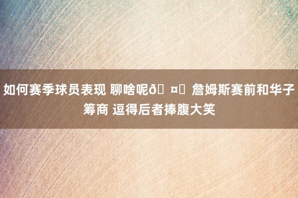 如何赛季球员表现 聊啥呢🤔詹姆斯赛前和华子筹商 逗得后者捧腹大笑