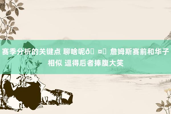 赛季分析的关键点 聊啥呢🤔詹姆斯赛前和华子相似 逗得后者捧腹大笑