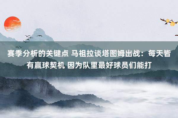 赛季分析的关键点 马祖拉谈塔图姆出战：每天皆有赢球契机 因为队里最好球员们能打