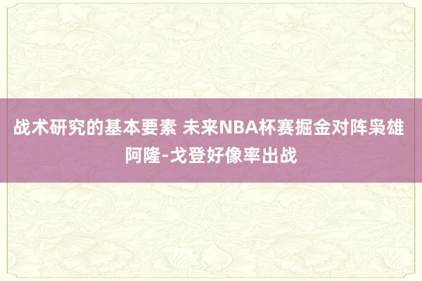 战术研究的基本要素 未来NBA杯赛掘金对阵枭雄 阿隆-戈登好像率出战