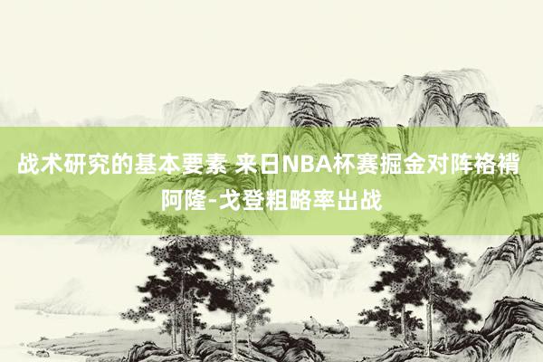 战术研究的基本要素 来日NBA杯赛掘金对阵袼褙 阿隆-戈登粗略率出战