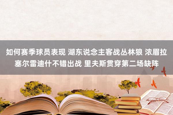 如何赛季球员表现 湖东说念主客战丛林狼 浓眉拉塞尔雷迪什不错出战 里夫斯贯穿第二场缺阵