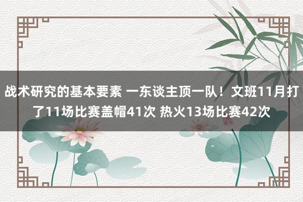 战术研究的基本要素 一东谈主顶一队！文班11月打了11场比赛盖帽41次 热火13场比赛42次