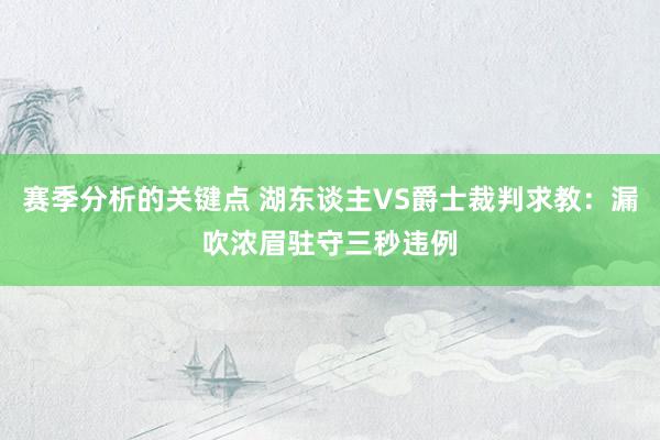 赛季分析的关键点 湖东谈主VS爵士裁判求教：漏吹浓眉驻守三秒违例