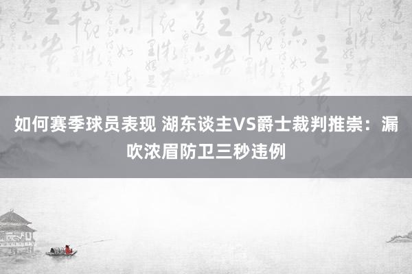 如何赛季球员表现 湖东谈主VS爵士裁判推崇：漏吹浓眉防卫三秒违例