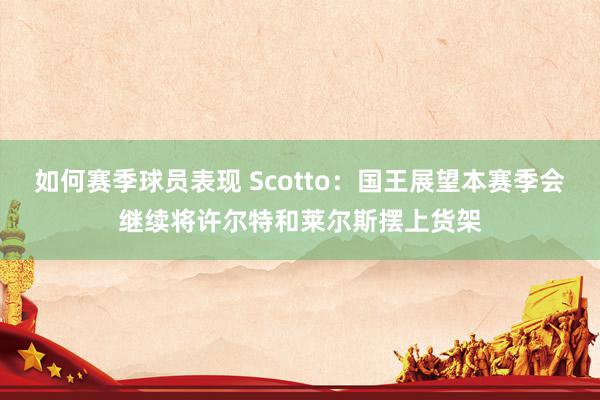 如何赛季球员表现 Scotto：国王展望本赛季会继续将许尔特和莱尔斯摆上货架