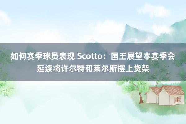 如何赛季球员表现 Scotto：国王展望本赛季会延续将许尔特和莱尔斯摆上货架