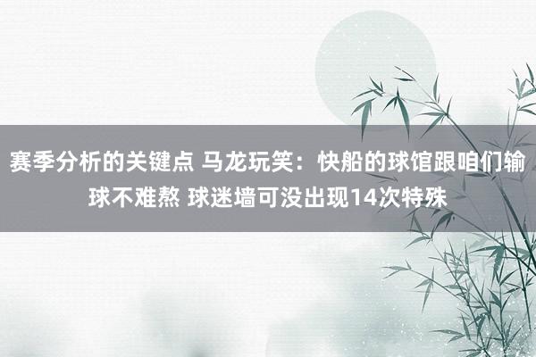 赛季分析的关键点 马龙玩笑：快船的球馆跟咱们输球不难熬 球迷墙可没出现14次特殊