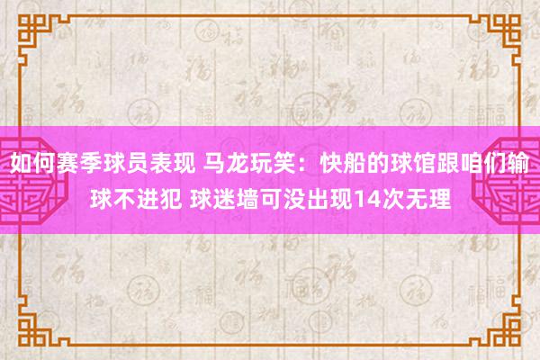 如何赛季球员表现 马龙玩笑：快船的球馆跟咱们输球不进犯 球迷墙可没出现14次无理