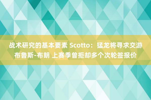 战术研究的基本要素 Scotto：猛龙将寻求交游布鲁斯-布朗 上赛季曾拒却多个次轮签报价