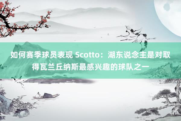 如何赛季球员表现 Scotto：湖东说念主是对取得瓦兰丘纳斯最感兴趣的球队之一