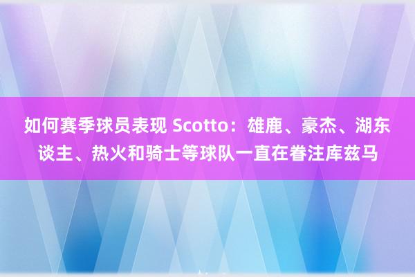 如何赛季球员表现 Scotto：雄鹿、豪杰、湖东谈主、热火和骑士等球队一直在眷注库兹马