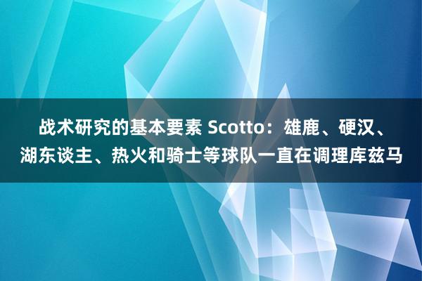 战术研究的基本要素 Scotto：雄鹿、硬汉、湖东谈主、热火和骑士等球队一直在调理库兹马