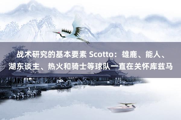 战术研究的基本要素 Scotto：雄鹿、能人、湖东谈主、热火和骑士等球队一直在关怀库兹马