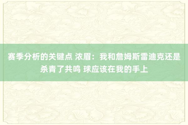 赛季分析的关键点 浓眉：我和詹姆斯雷迪克还是杀青了共鸣 球应该在我的手上