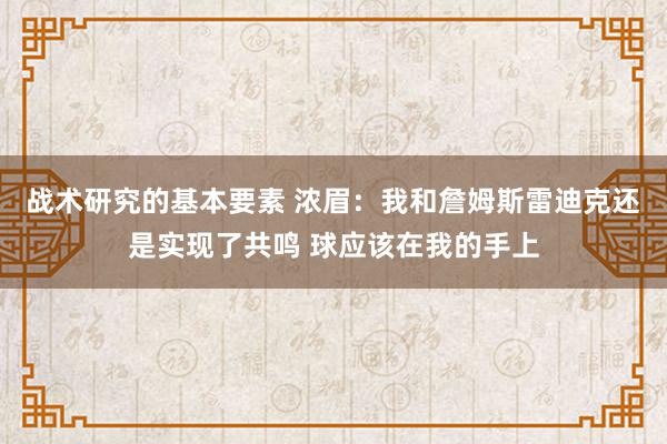 战术研究的基本要素 浓眉：我和詹姆斯雷迪克还是实现了共鸣 球应该在我的手上