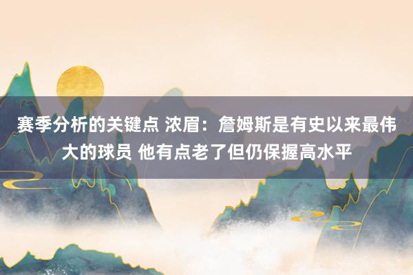 赛季分析的关键点 浓眉：詹姆斯是有史以来最伟大的球员 他有点老了但仍保握高水平