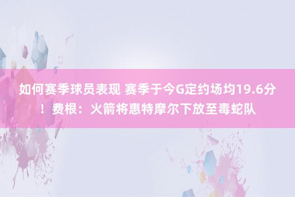 如何赛季球员表现 赛季于今G定约场均19.6分！费根：火箭将惠特摩尔下放至毒蛇队