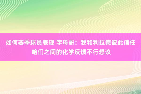 如何赛季球员表现 字母哥：我和利拉德彼此信任 咱们之间的化学反馈不行想议