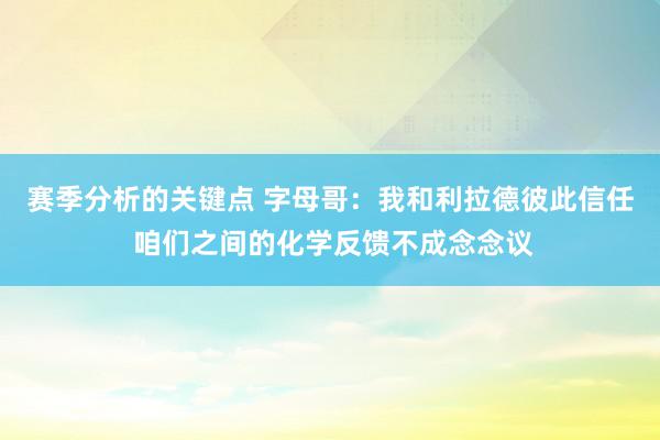 赛季分析的关键点 字母哥：我和利拉德彼此信任 咱们之间的化学反馈不成念念议