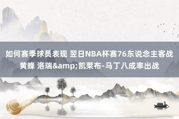 如何赛季球员表现 翌日NBA杯赛76东说念主客战黄蜂 洛瑞&凯莱布-马丁八成率出战