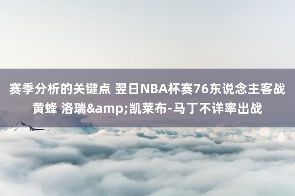 赛季分析的关键点 翌日NBA杯赛76东说念主客战黄蜂 洛瑞&凯莱布-马丁不详率出战