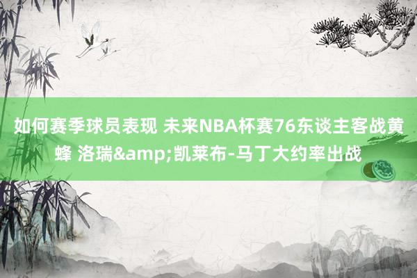 如何赛季球员表现 未来NBA杯赛76东谈主客战黄蜂 洛瑞&凯莱布-马丁大约率出战