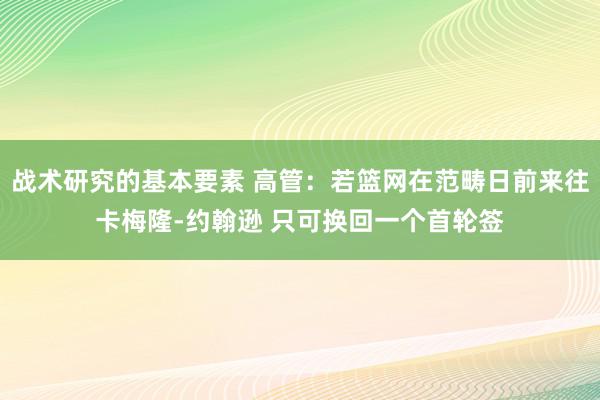 战术研究的基本要素 高管：若篮网在范畴日前来往卡梅隆-约翰逊 只可换回一个首轮签