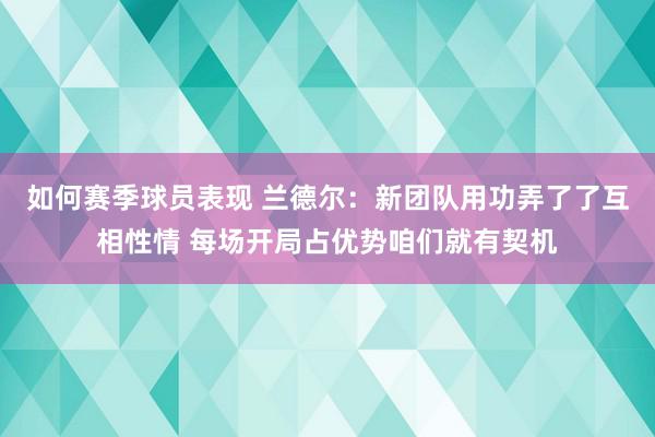 如何赛季球员表现 兰德尔：新团队用功弄了了互相性情 每场开局占优势咱们就有契机