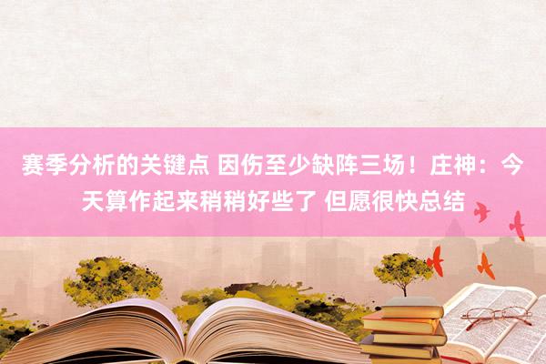 赛季分析的关键点 因伤至少缺阵三场！庄神：今天算作起来稍稍好些了 但愿很快总结