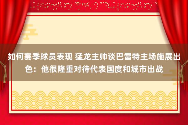 如何赛季球员表现 猛龙主帅谈巴雷特主场施展出色：他很隆重对待代表国度和城市出战