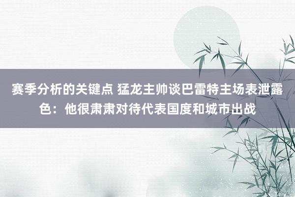 赛季分析的关键点 猛龙主帅谈巴雷特主场表泄露色：他很肃肃对待代表国度和城市出战