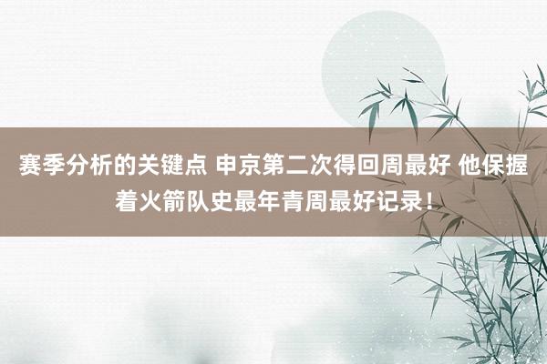 赛季分析的关键点 申京第二次得回周最好 他保握着火箭队史最年青周最好记录！