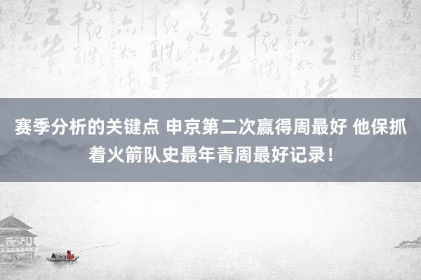 赛季分析的关键点 申京第二次赢得周最好 他保抓着火箭队史最年青周最好记录！