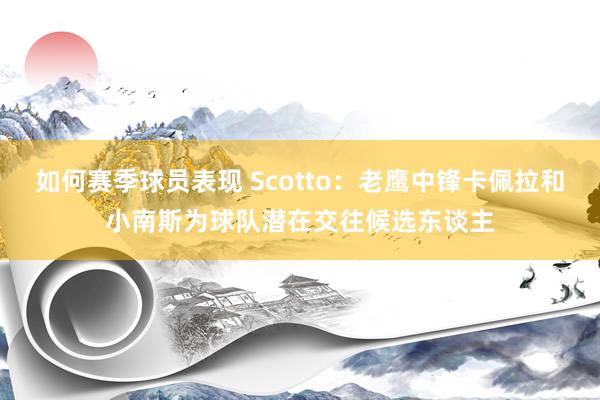 如何赛季球员表现 Scotto：老鹰中锋卡佩拉和小南斯为球队潜在交往候选东谈主