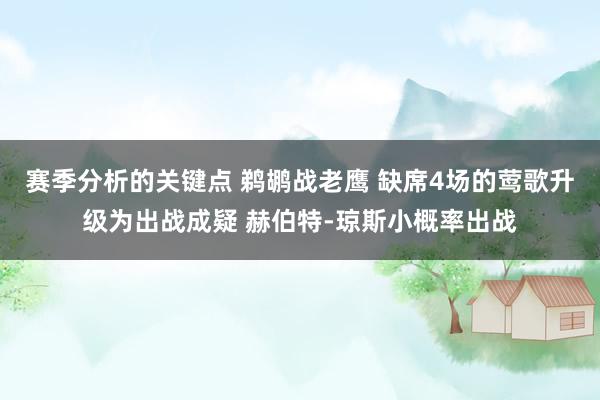 赛季分析的关键点 鹈鹕战老鹰 缺席4场的莺歌升级为出战成疑 赫伯特-琼斯小概率出战