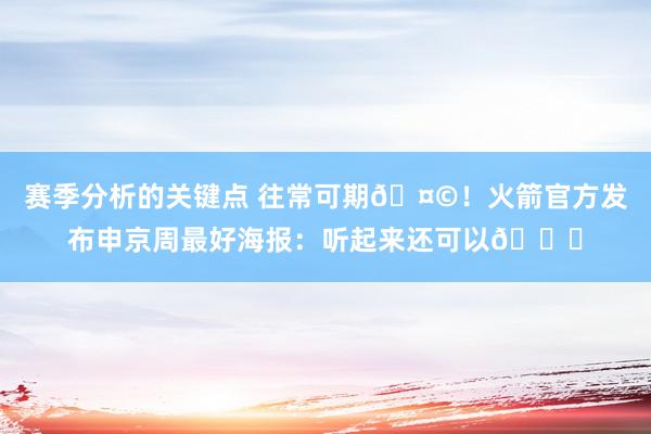 赛季分析的关键点 往常可期🤩！火箭官方发布申京周最好海报：听起来还可以😏