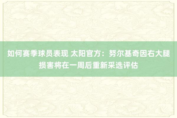 如何赛季球员表现 太阳官方：努尔基奇因右大腿损害将在一周后重新采选评估